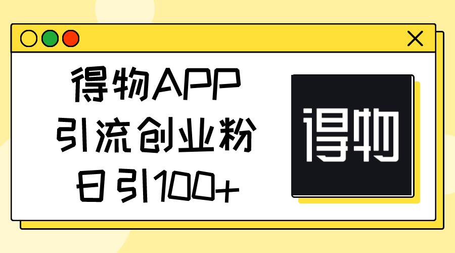 得物APP引流创业粉，日引100+-智创资源网
