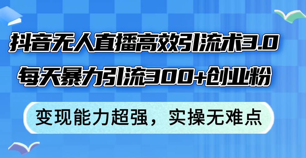 抖音无人直播高效引流术3.0，每天暴力引流300+创业粉，变现能力超强，…-智创资源网