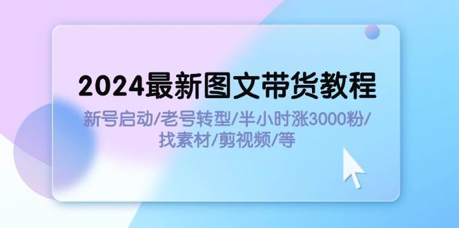 2024最新图文带货教程：新号启动/老号转型/半小时涨3000粉/找素材/剪辑-智创资源网