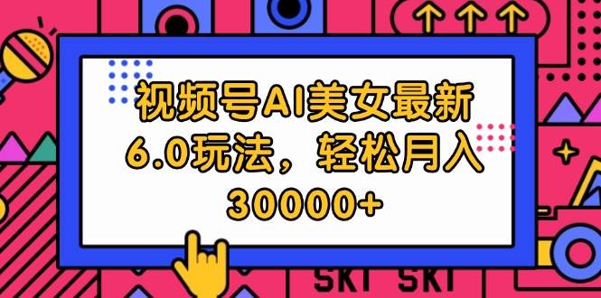 视频号AI美女最新6.0玩法，轻松月入30000+-智创资源网