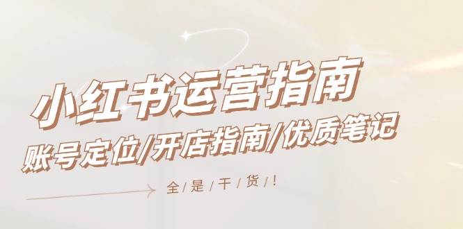 小红书运营指南，账号定位/开店指南/优质笔记/没有套路，全是经验-智创资源网