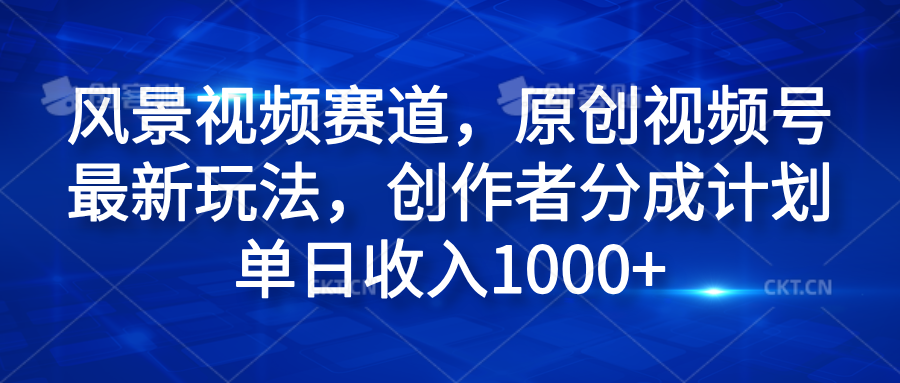 风景视频赛道，原创视频号最新玩法，创作者分成计划单日收入1000+-智创资源网