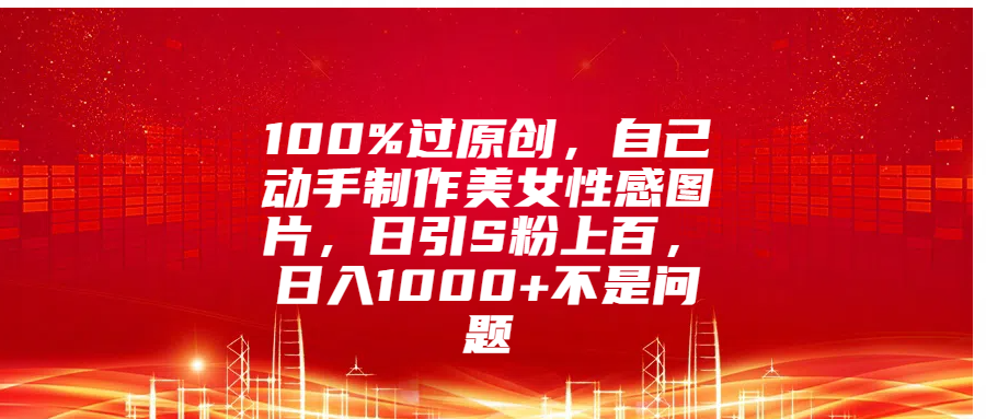 100%过原创，自己动手制作美女性感图片，日引S粉上百，日入1000+不是问题-智创资源网