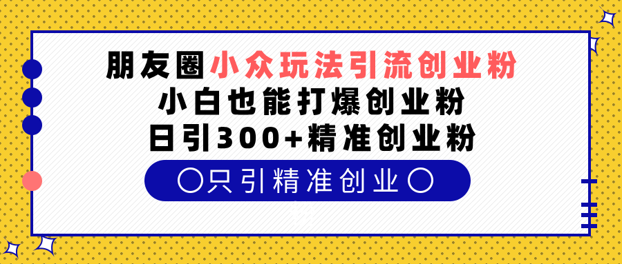 朋友圈小众玩法引流创业粉，小白也能打爆创业粉，日引300+精准创业粉-智创资源网