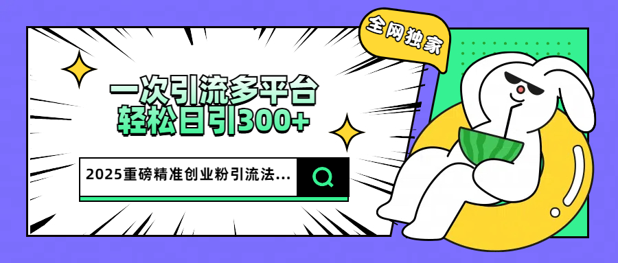 2025重磅全网独家引流法，一次多平台，轻松日引300+精准创业粉-智创资源网