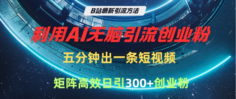 B站最新引流方法，利用AI无脑引流创业粉，五分钟一条作品，矩阵高效日引300家精准创业粉-智创资源网