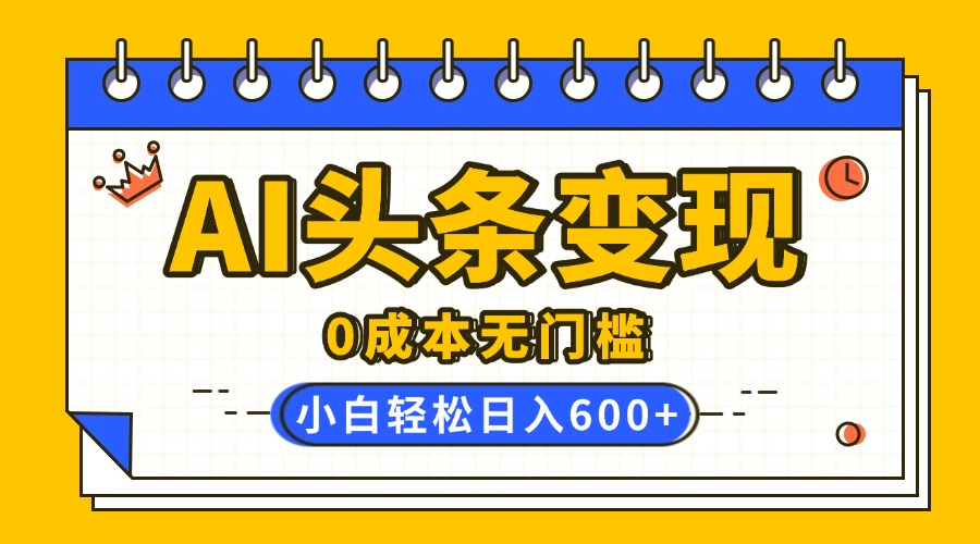 AI头条变现，0成本无门槛，简单复制粘贴，有手就行，小白轻松上手，日收益轻松600+-智创资源网