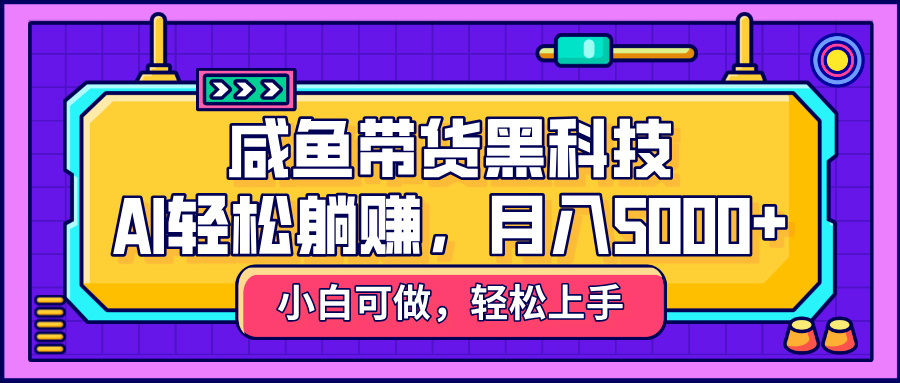 咸鱼带货黑科技，AI轻松躺赚，稳定月入5000+-智创资源网