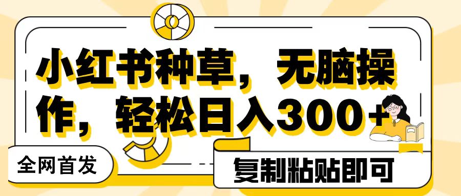 全网首发小红书种草，无脑操作，复制粘贴即可，轻松日入300+-智创资源网