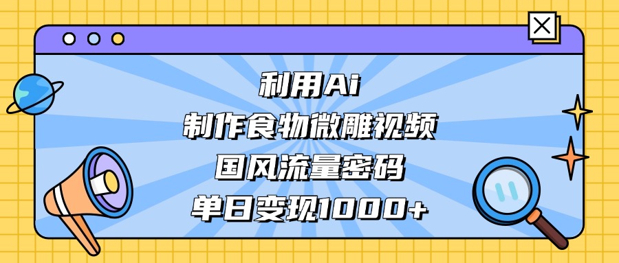 利用Ai制作食物微雕视频，国风流量密码，单日变现1000+-智创资源网