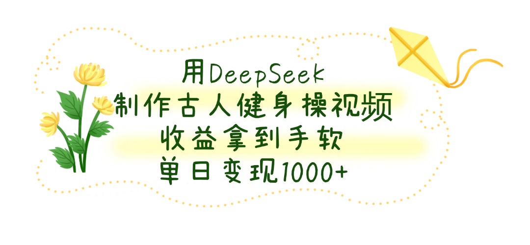 用DeepSeek制作古人健身操视频，收益拿到手软，单日变现1000+-智创资源网