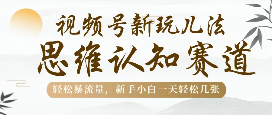视频号新玩儿法，思维认知赛道，轻松暴流量，新手小白一天几张-智创资源网
